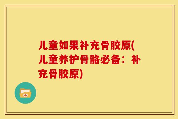 儿童如果补充骨胶原(儿童养护骨骼必备：补充骨胶原)