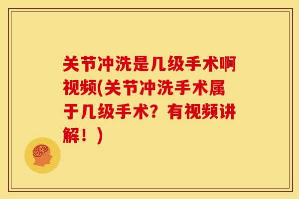 关节冲洗是几级手术啊视频(关节冲洗手术属于几级手术？有视频讲解！)