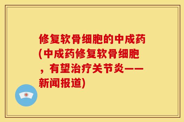 修复软骨细胞的中成药(中成药修复软骨细胞，有望治疗关节炎——新闻报道)