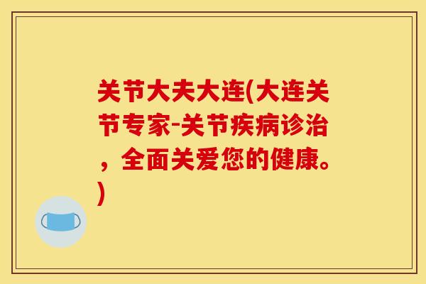 关节大夫大连(大连关节专家-关节疾病诊治，全面关爱您的健康。)