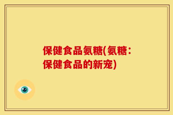 保健食品氨糖(氨糖：保健食品的新宠)