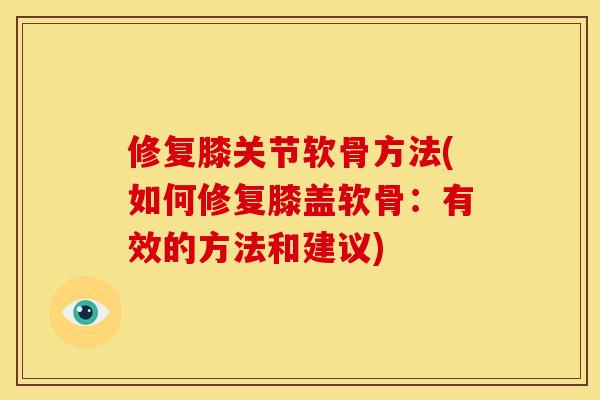 修复膝关节软骨方法(如何修复膝盖软骨：有效的方法和建议)
