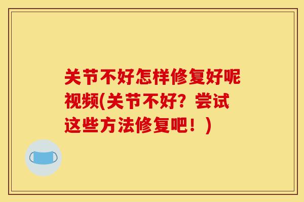 关节不好怎样修复好呢视频(关节不好？尝试这些方法修复吧！)