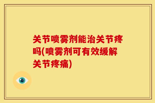 关节喷雾剂能治关节疼吗(喷雾剂可有效缓解关节疼痛)