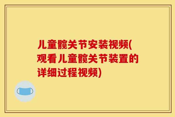 儿童髋关节安装视频(观看儿童髋关节装置的详细过程视频)