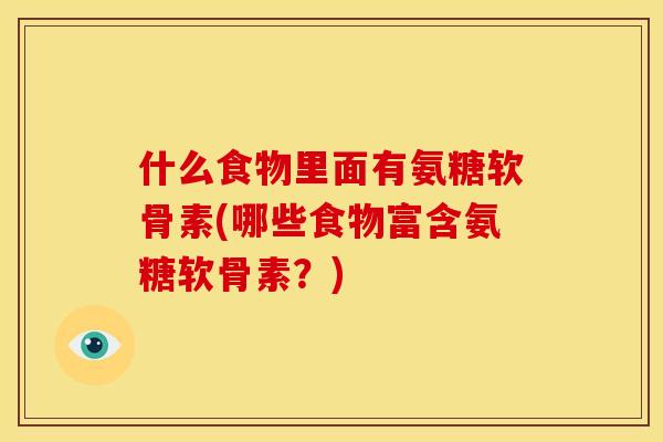 什么食物里面有氨糖软骨素(哪些食物富含氨糖软骨素？)