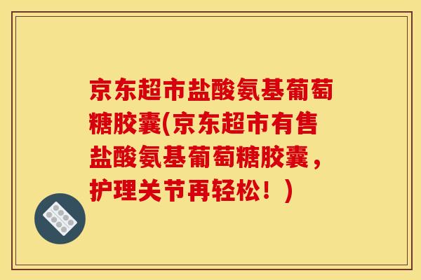 京东超市盐酸氨基葡萄糖胶囊(京东超市有售盐酸氨基葡萄糖胶囊，护理关节再轻松！)