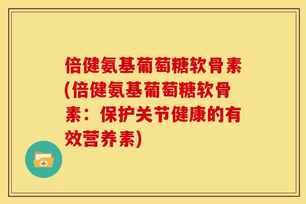 倍健氨基葡萄糖软骨素(倍健氨基葡萄糖软骨素：保护关节健康的有效营养素)
