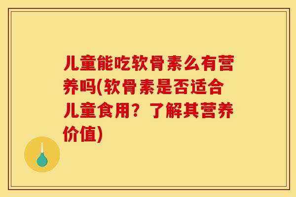 儿童能吃软骨素么有营养吗(软骨素是否适合儿童食用？了解其营养价值)