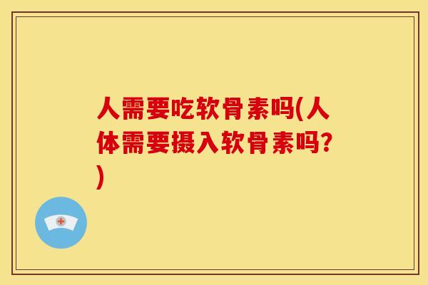 人需要吃软骨素吗(人体需要摄入软骨素吗？)