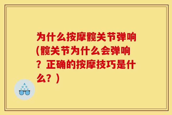 为什么按摩髋关节弹响(髋关节为什么会弹响？正确的按摩技巧是什么？)