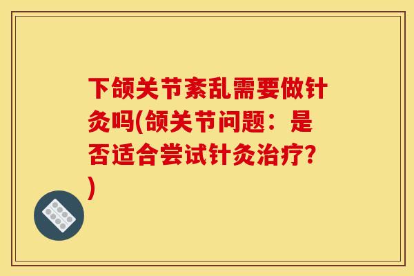 下颌关节紊乱需要做针灸吗(颌关节问题：是否适合尝试针灸治疗？)