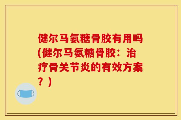 健尔马氨糖骨胶有用吗(健尔马氨糖骨胶：治疗骨关节炎的有效方案？)