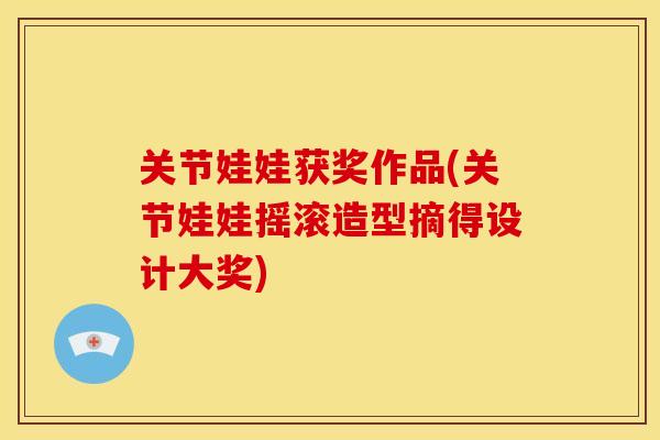 关节娃娃获奖作品(关节娃娃摇滚造型摘得设计大奖)