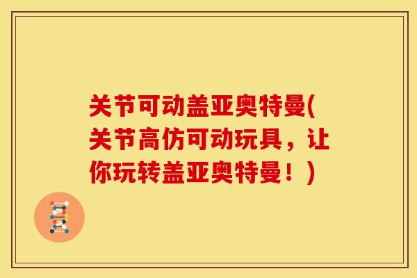关节可动盖亚奥特曼(关节高仿可动玩具，让你玩转盖亚奥特曼！)