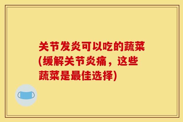 关节发炎可以吃的蔬菜(缓解关节炎痛，这些蔬菜是最佳选择)