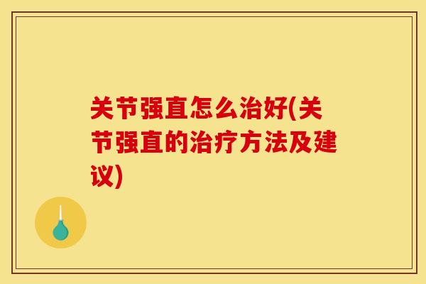关节强直怎么治好(关节强直的治疗方法及建议)