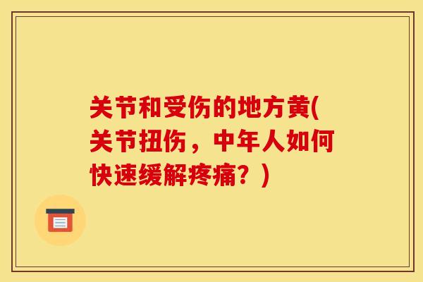 关节和受伤的地方黄(关节扭伤，中年人如何快速缓解疼痛？)