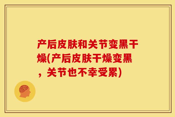 产后皮肤和关节变黑干燥(产后皮肤干燥变黑，关节也不幸受累)