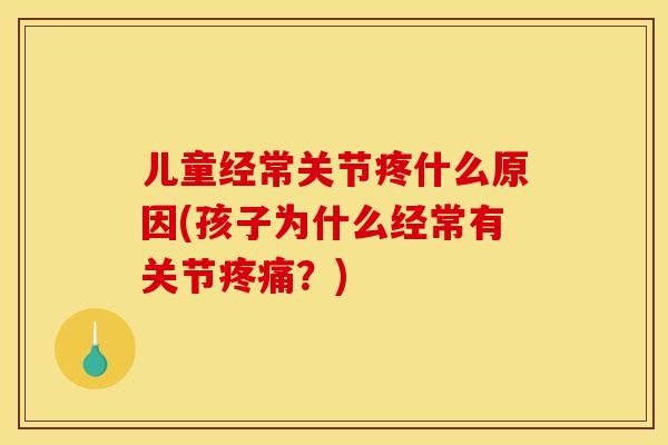 儿童经常关节疼什么原因(孩子为什么经常有关节疼痛？)
