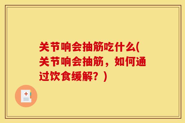 关节响会抽筋吃什么(关节响会抽筋，如何通过饮食缓解？)