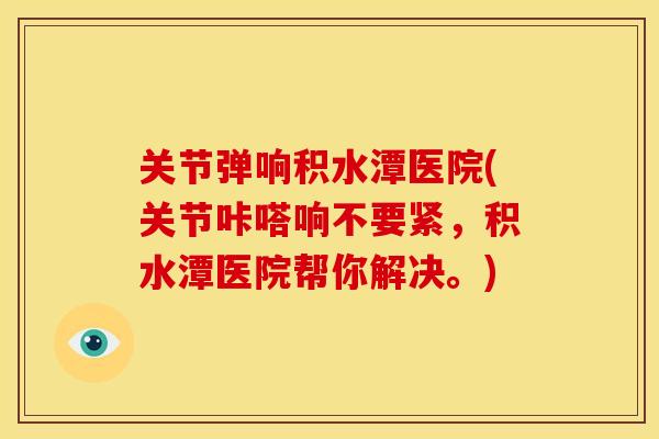 关节弹响积水潭医院(关节咔嗒响不要紧，积水潭医院帮你解决。)