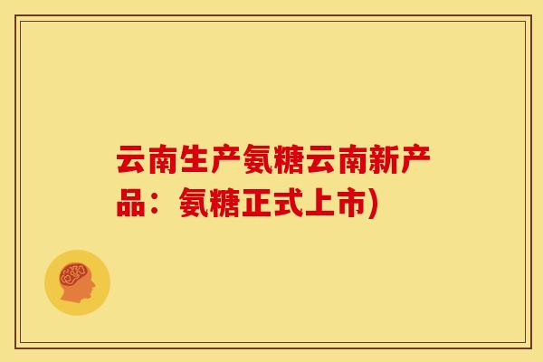 云南生产氨糖云南新产品：氨糖正式上市)