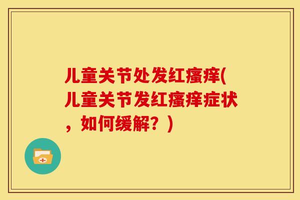 儿童关节处发红瘙痒(儿童关节发红瘙痒症状，如何缓解？)