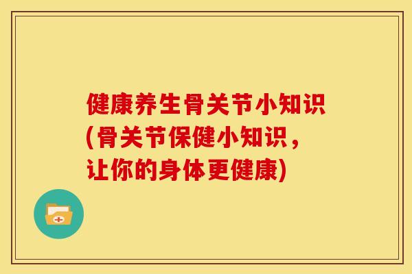 健康养生骨关节小知识(骨关节保健小知识，让你的身体更健康)