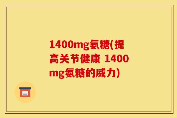 1400mg氨糖(提高关节健康 1400mg氨糖的威力)