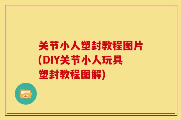 关节小人塑封教程图片(DIY关节小人玩具塑封教程图解)