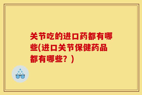 关节吃的进口药都有哪些(进口关节保健药品都有哪些？)