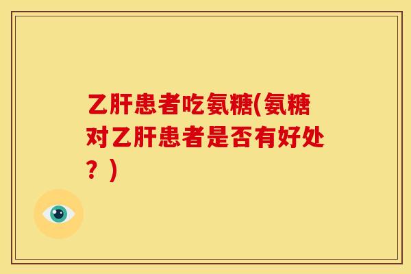 乙肝患者吃氨糖(氨糖对乙肝患者是否有好处？)