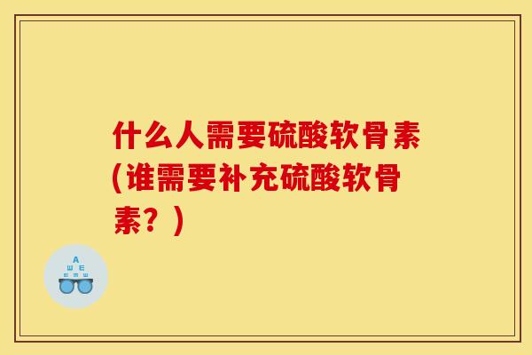 什么人需要硫酸软骨素(谁需要补充硫酸软骨素？)