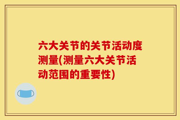 六大关节的关节活动度测量(测量六大关节活动范围的重要性)