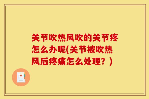 关节吹热风吹的关节疼怎么办呢(关节被吹热风后疼痛怎么处理？)
