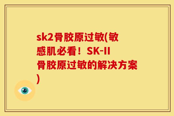 sk2骨胶原过敏(敏感肌必看！SK-II骨胶原过敏的解决方案)