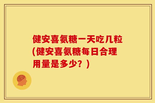 健安喜氨糖一天吃几粒(健安喜氨糖每日合理用量是多少？)