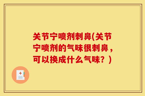 关节宁喷剂刺鼻(关节宁喷剂的气味很刺鼻，可以换成什么气味？)