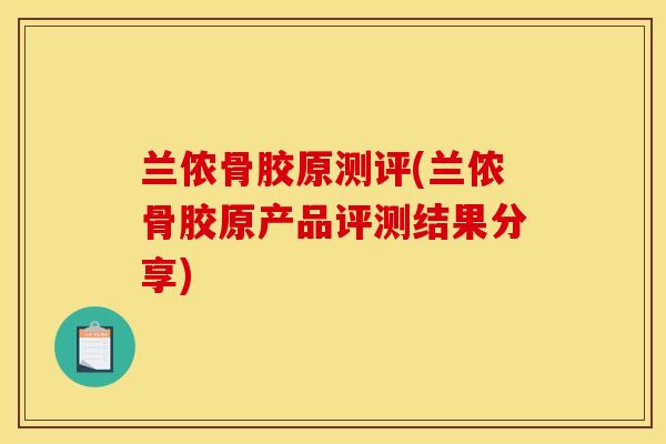 兰侬骨胶原测评(兰侬骨胶原产品评测结果分享)