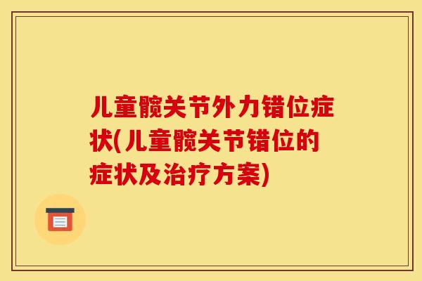 儿童髋关节外力错位症状(儿童髋关节错位的症状及治疗方案)