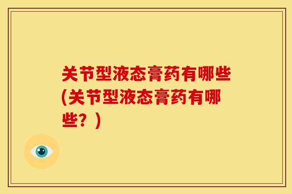 关节型液态膏药有哪些(关节型液态膏药有哪些？)