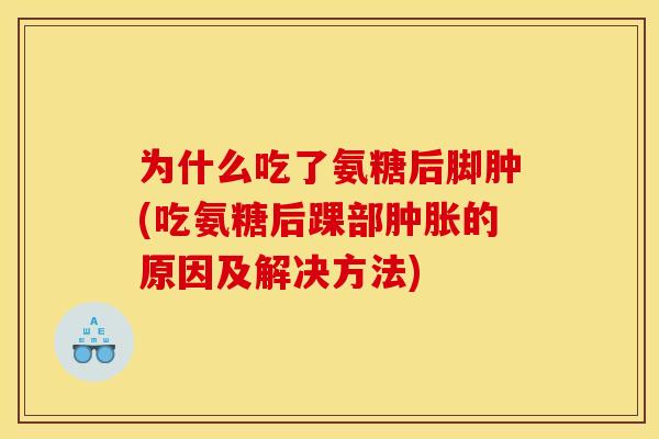 为什么吃了氨糖后脚肿(吃氨糖后踝部肿胀的原因及解决方法)