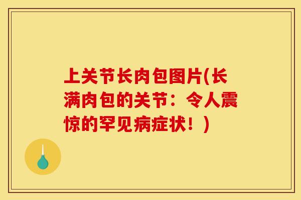 上关节长肉包图片(长满肉包的关节：令人震惊的罕见病症状！)