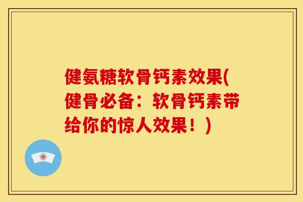 健氨糖软骨钙素效果(健骨必备：软骨钙素带给你的惊人效果！)