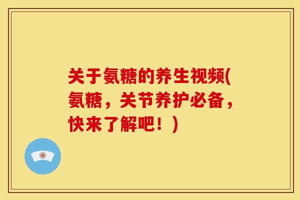 关于氨糖的养生视频(氨糖，关节养护必备，快来了解吧！)