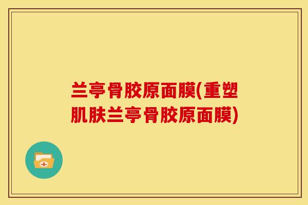 兰亭骨胶原面膜(重塑肌肤兰亭骨胶原面膜)