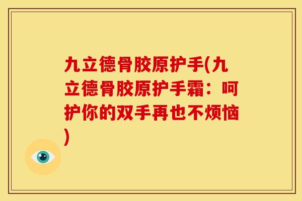 九立德骨胶原护手(九立德骨胶原护手霜：呵护你的双手再也不烦恼)