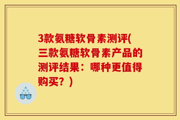 3款氨糖软骨素测评(三款氨糖软骨素产品的测评结果：哪种更值得购买？)