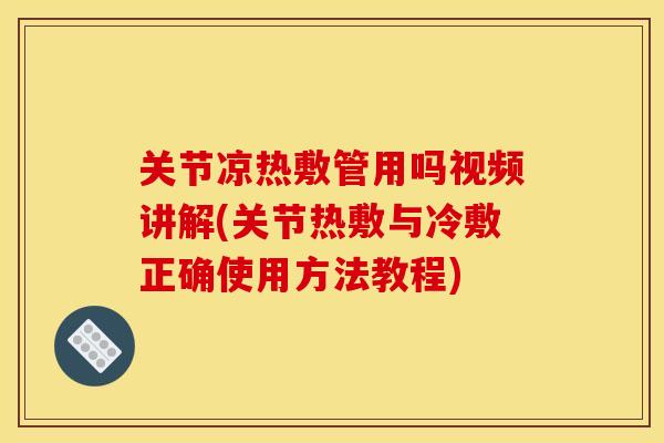 关节凉热敷管用吗视频讲解(关节热敷与冷敷正确使用方法教程)